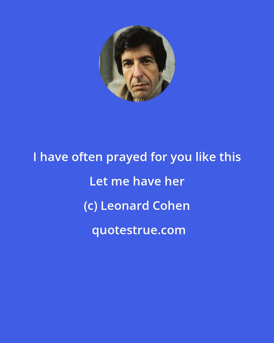Leonard Cohen: I have often prayed for you like this Let me have her