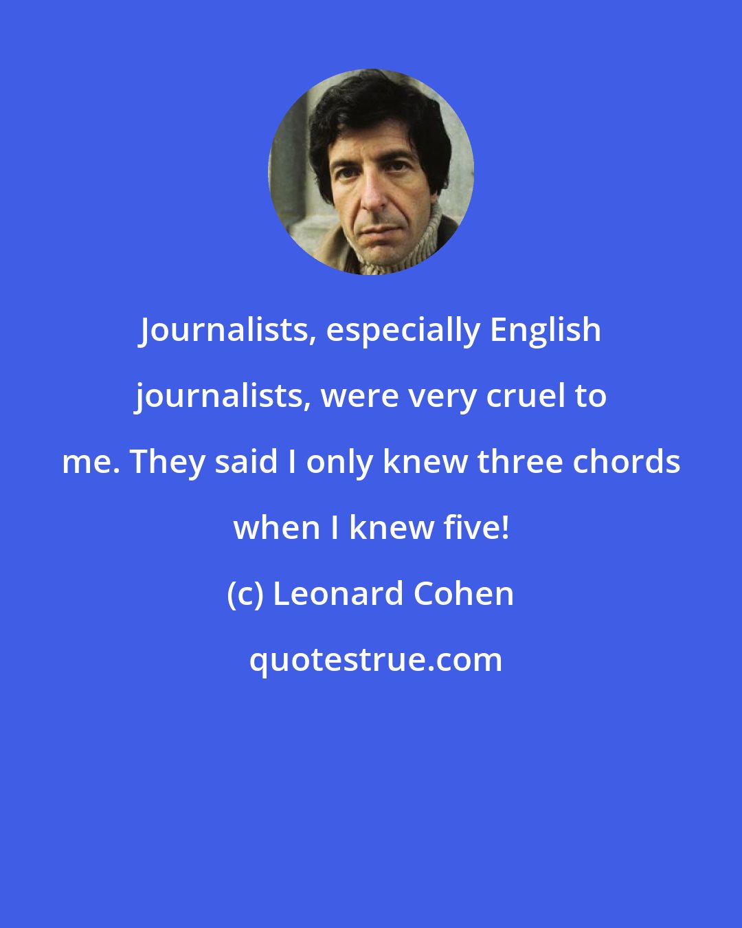 Leonard Cohen: Journalists, especially English journalists, were very cruel to me. They said I only knew three chords when I knew five!