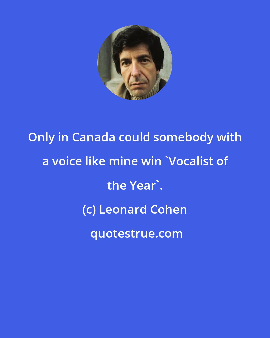 Leonard Cohen: Only in Canada could somebody with a voice like mine win 'Vocalist of the Year'.