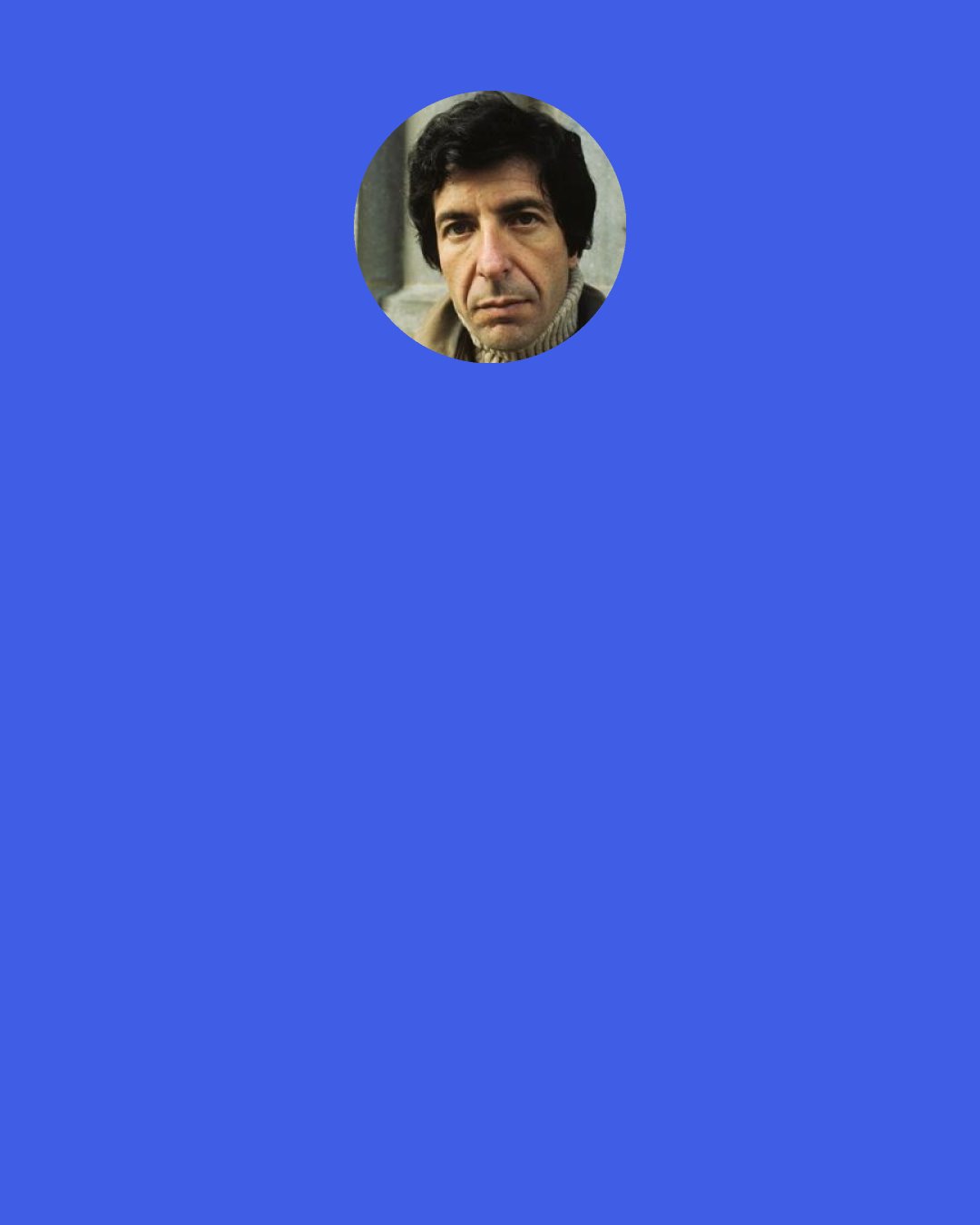 Leonard Cohen: It’s a depressing habit you have of loving to sneeze and of eating apples as if they were juicier for you and being the first one to exclaim how good the movie is. You depress people. We like apples too.