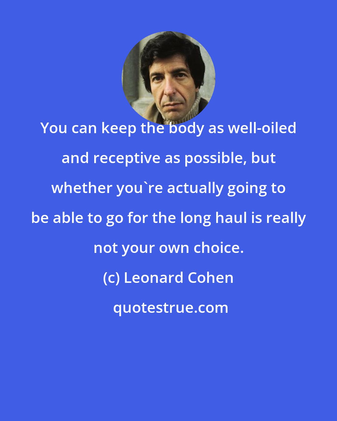 Leonard Cohen: You can keep the body as well-oiled and receptive as possible, but whether you're actually going to be able to go for the long haul is really not your own choice.
