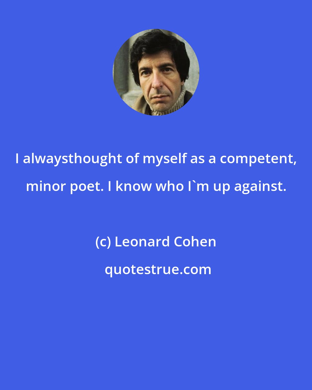 Leonard Cohen: I alwaysthought of myself as a competent, minor poet. I know who I'm up against.
