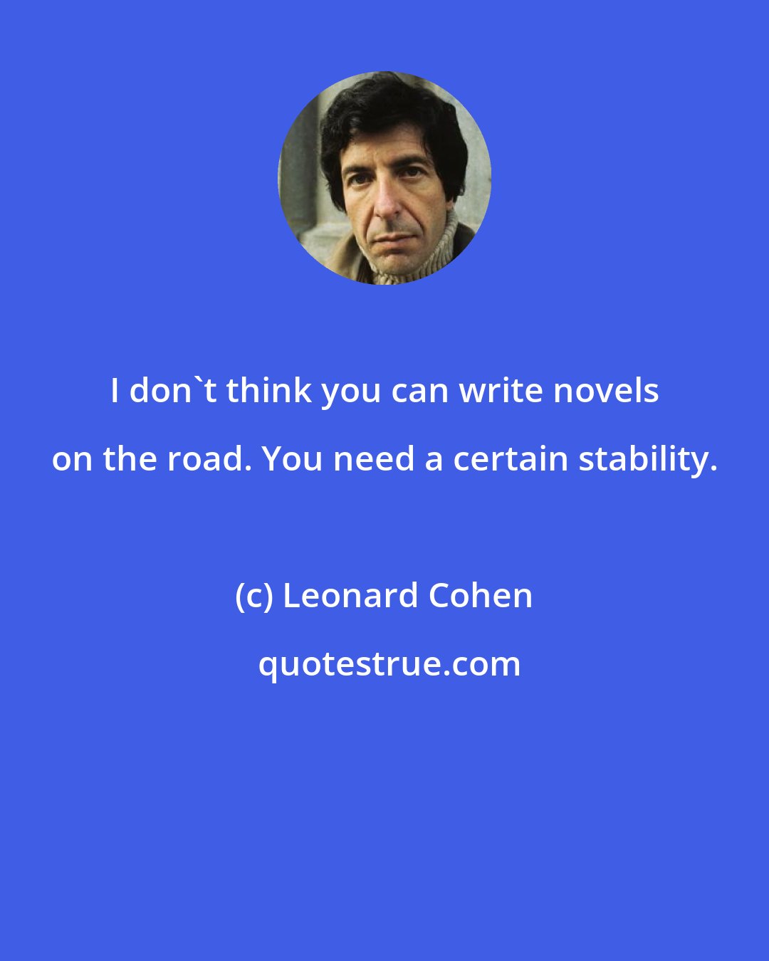 Leonard Cohen: I don't think you can write novels on the road. You need a certain stability.