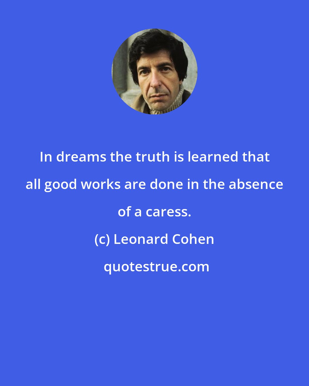 Leonard Cohen: In dreams the truth is learned that all good works are done in the absence of a caress.