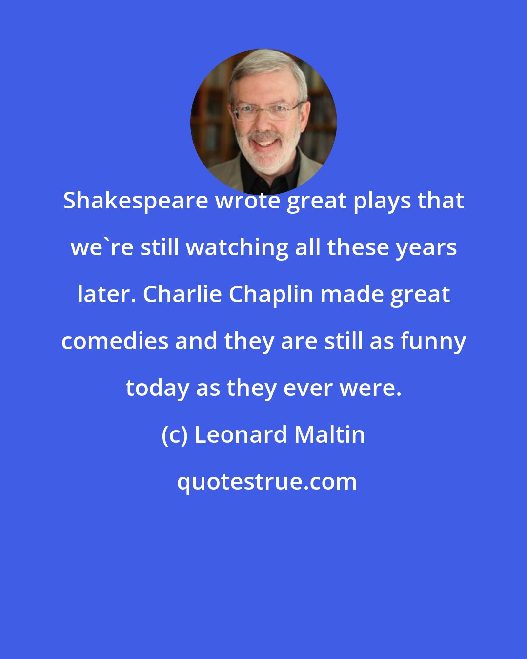 Leonard Maltin: Shakespeare wrote great plays that we're still watching all these years later. Charlie Chaplin made great comedies and they are still as funny today as they ever were.