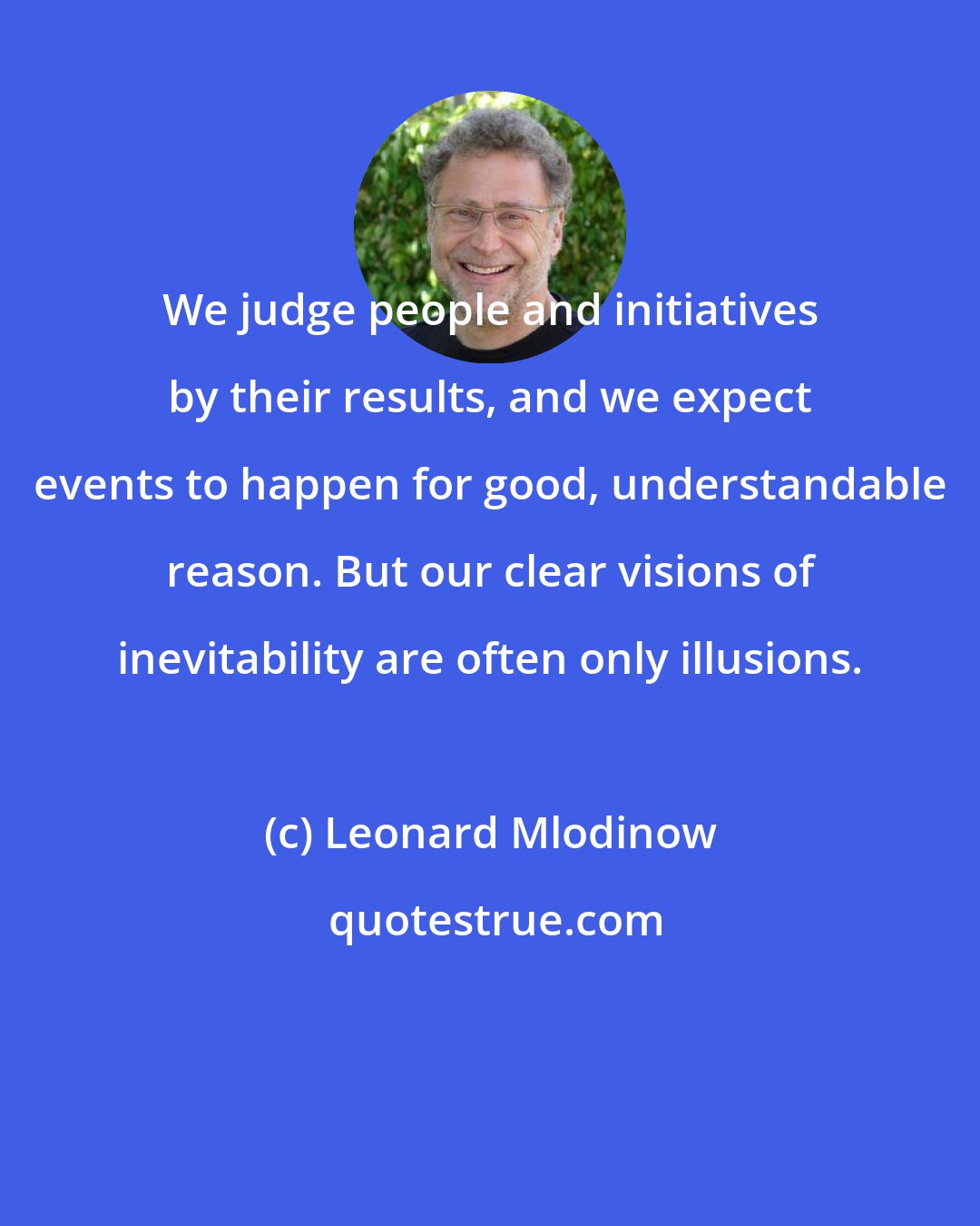 Leonard Mlodinow: We judge people and initiatives by their results, and we expect events to happen for good, understandable reason. But our clear visions of inevitability are often only illusions.