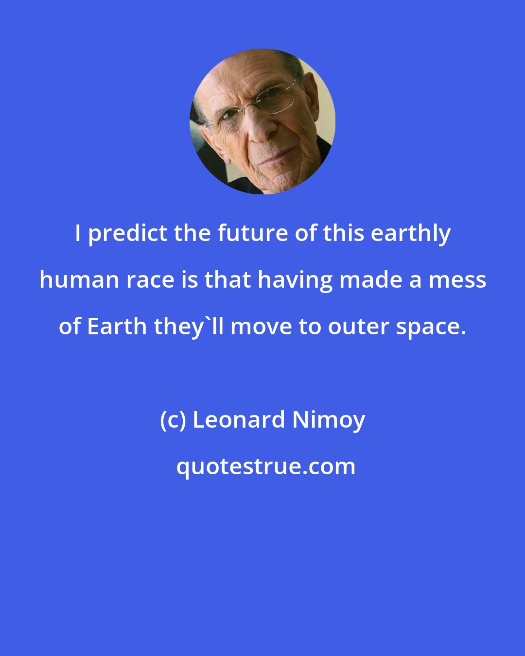 Leonard Nimoy: I predict the future of this earthly human race is that having made a mess of Earth they'll move to outer space.