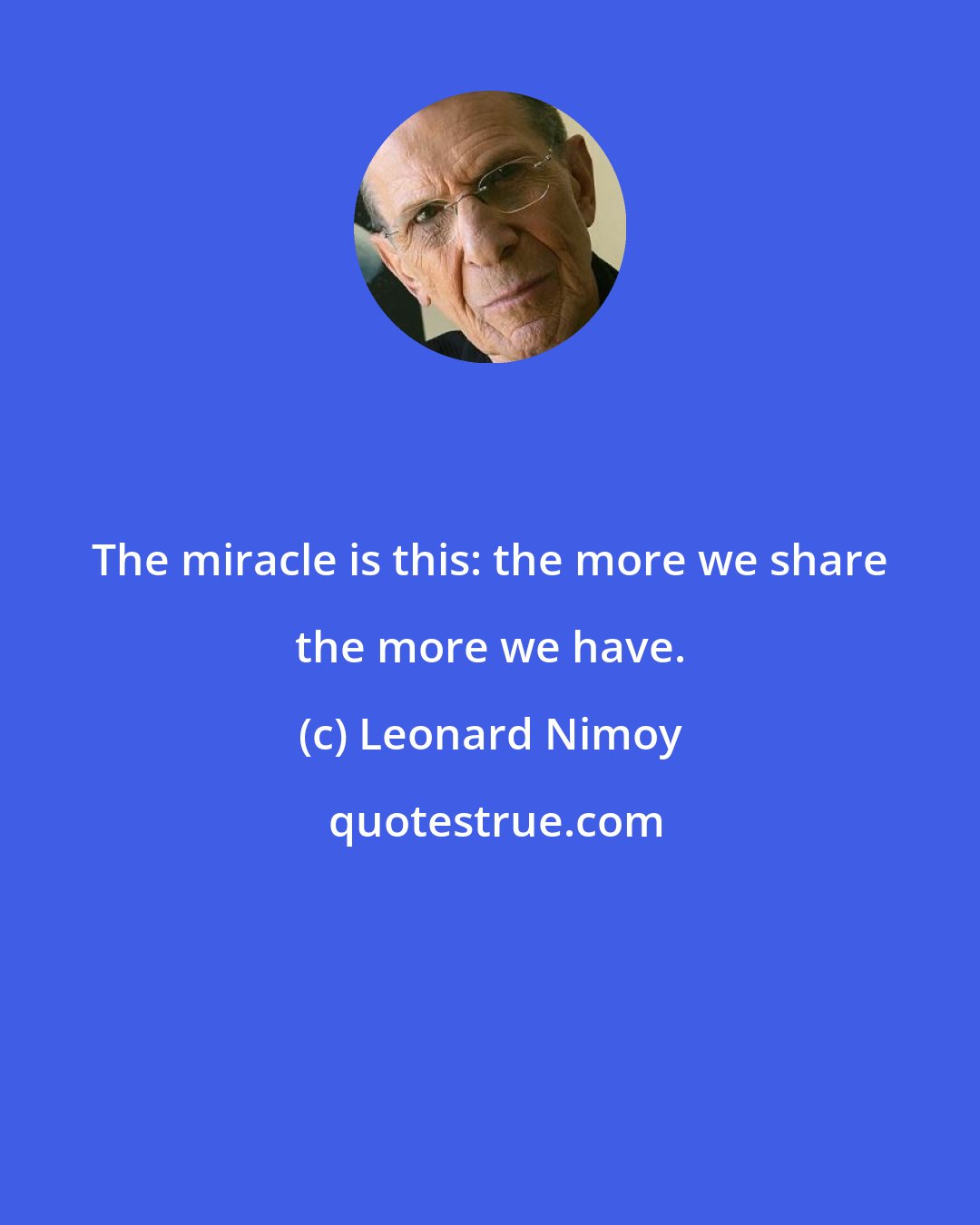 Leonard Nimoy: The miracle is this: the more we share the more we have.