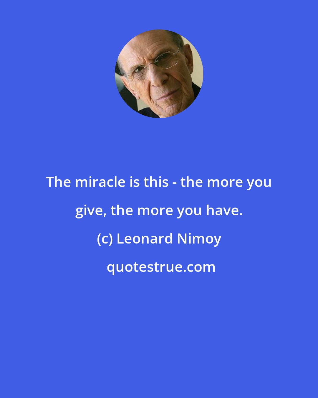 Leonard Nimoy: The miracle is this - the more you give, the more you have.