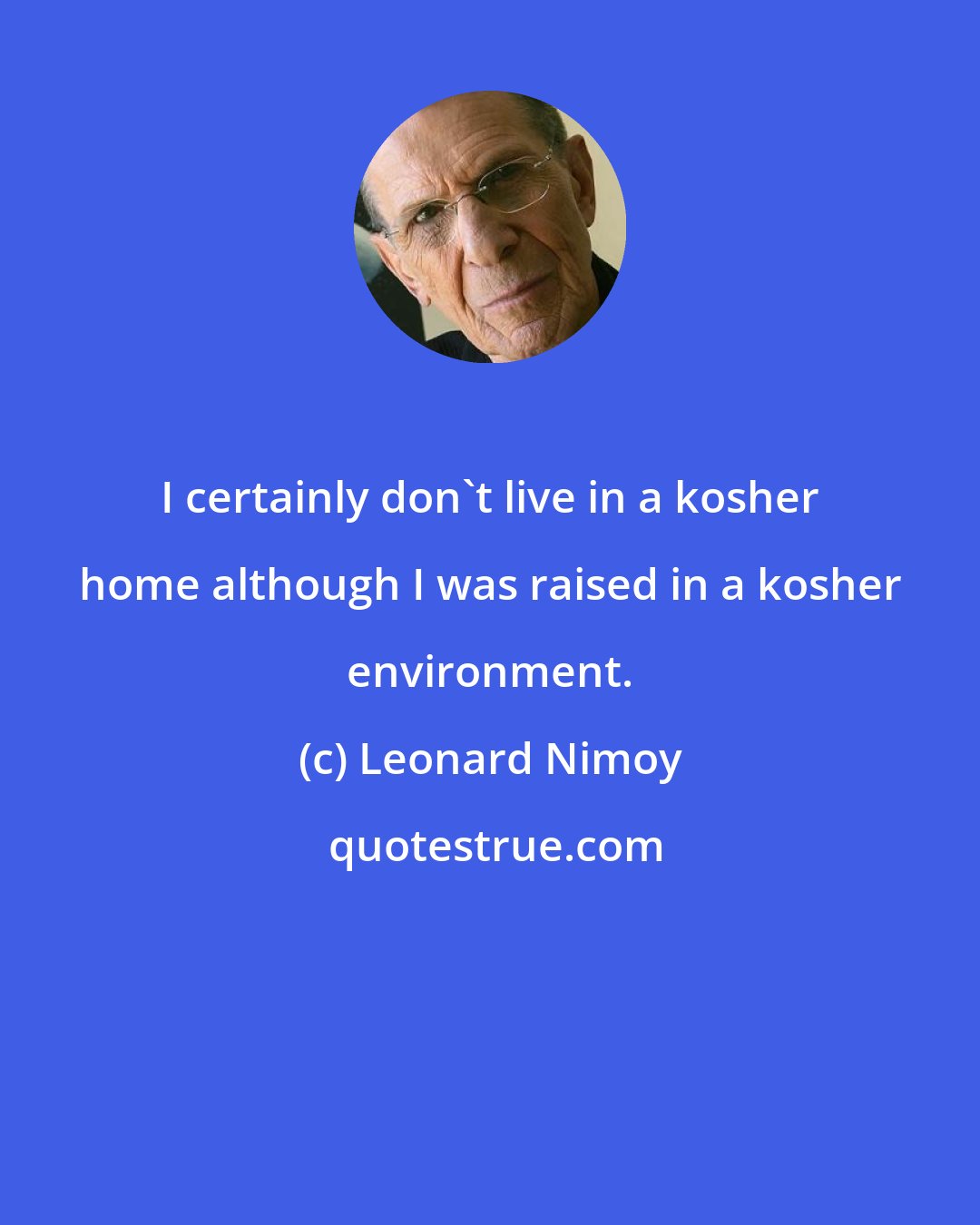 Leonard Nimoy: I certainly don't live in a kosher home although I was raised in a kosher environment.