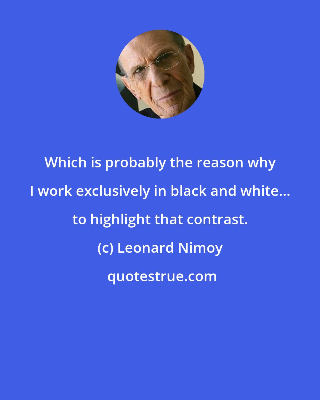 Leonard Nimoy: Which is probably the reason why I work exclusively in black and white... to highlight that contrast.
