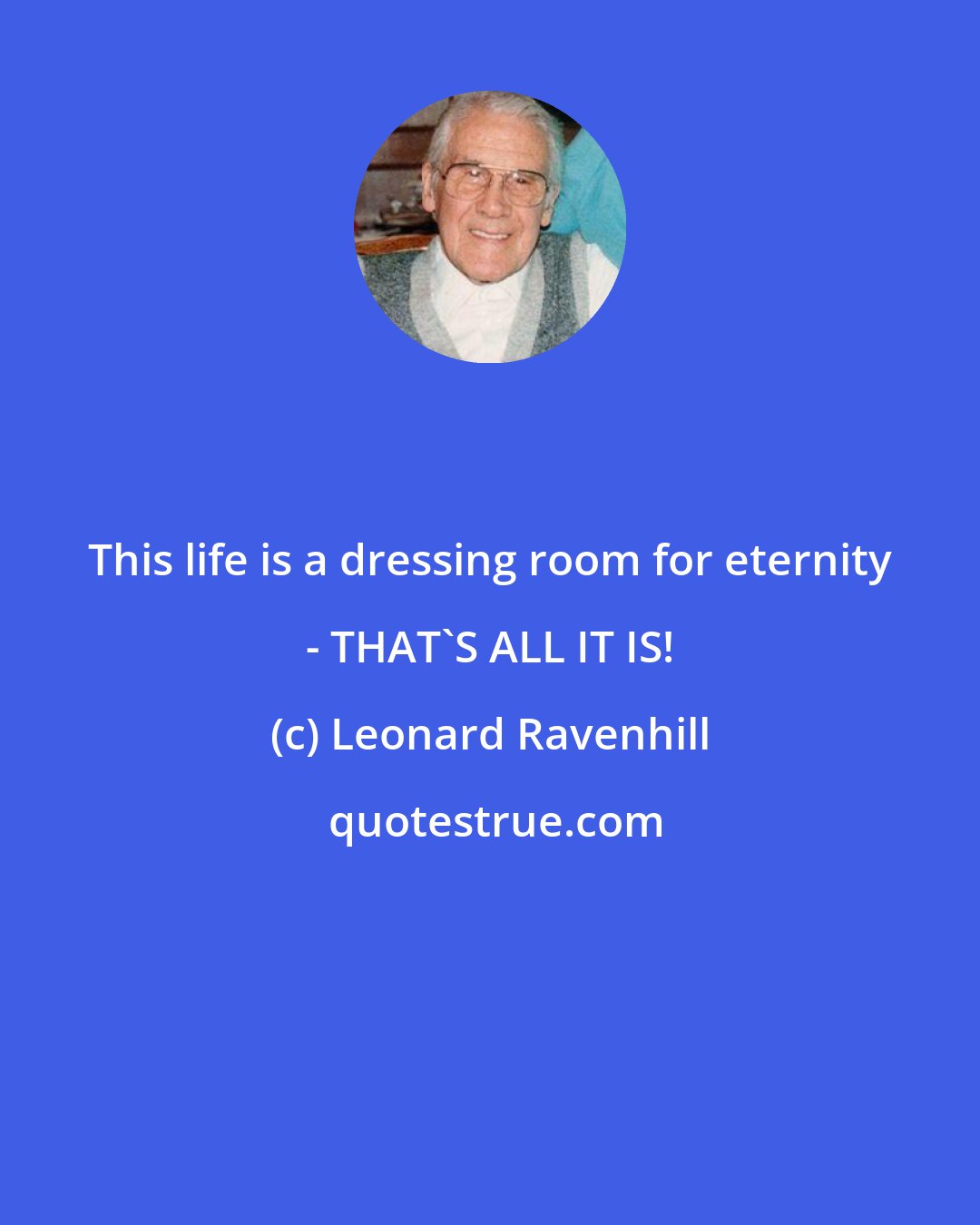 Leonard Ravenhill: This life is a dressing room for eternity - THAT'S ALL IT IS!