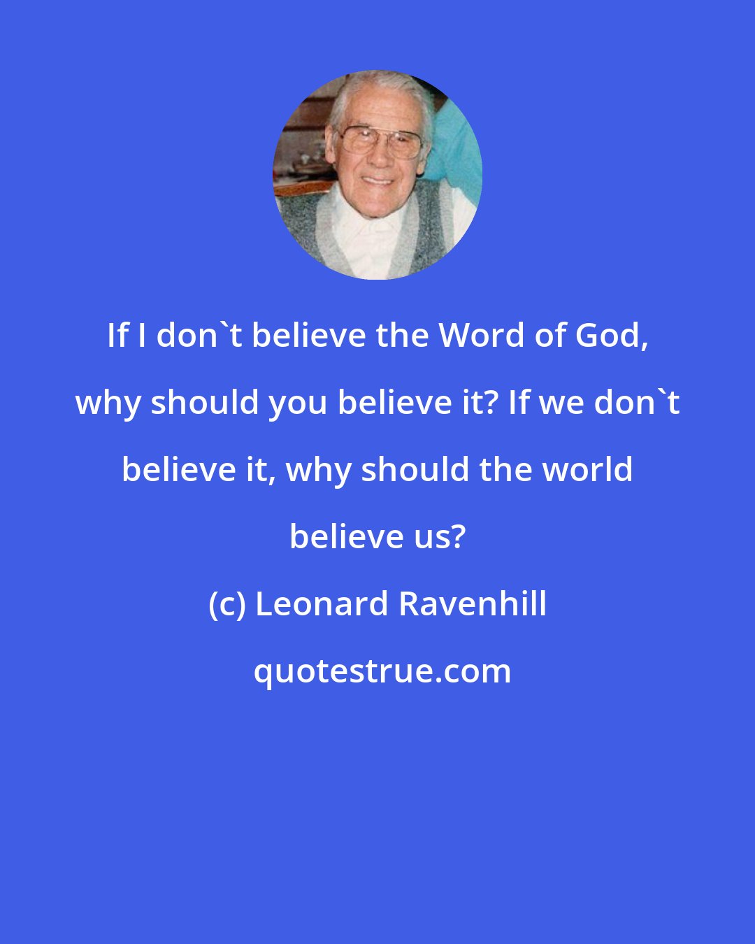 Leonard Ravenhill: If I don't believe the Word of God, why should you believe it? If we don't believe it, why should the world believe us?