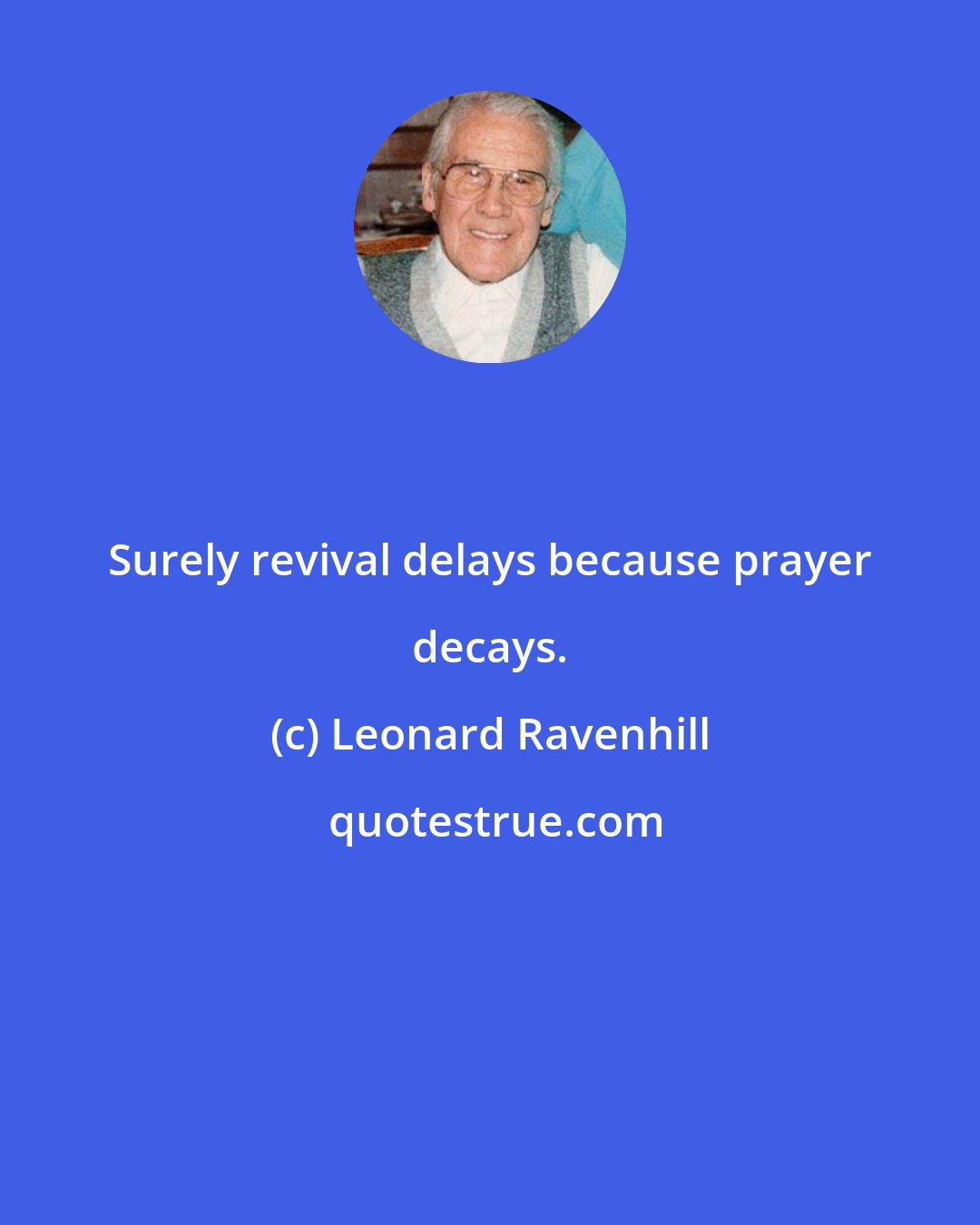 Leonard Ravenhill: Surely revival delays because prayer decays.