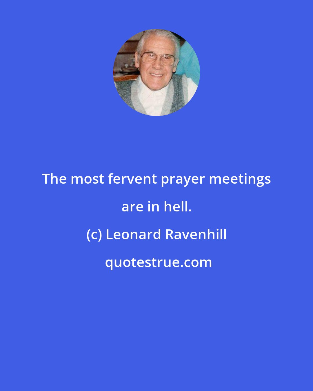 Leonard Ravenhill: The most fervent prayer meetings are in hell.