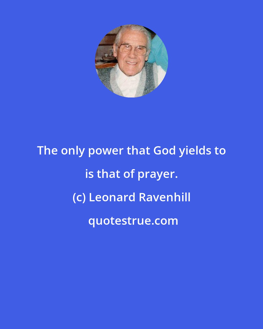 Leonard Ravenhill: The only power that God yields to is that of prayer.