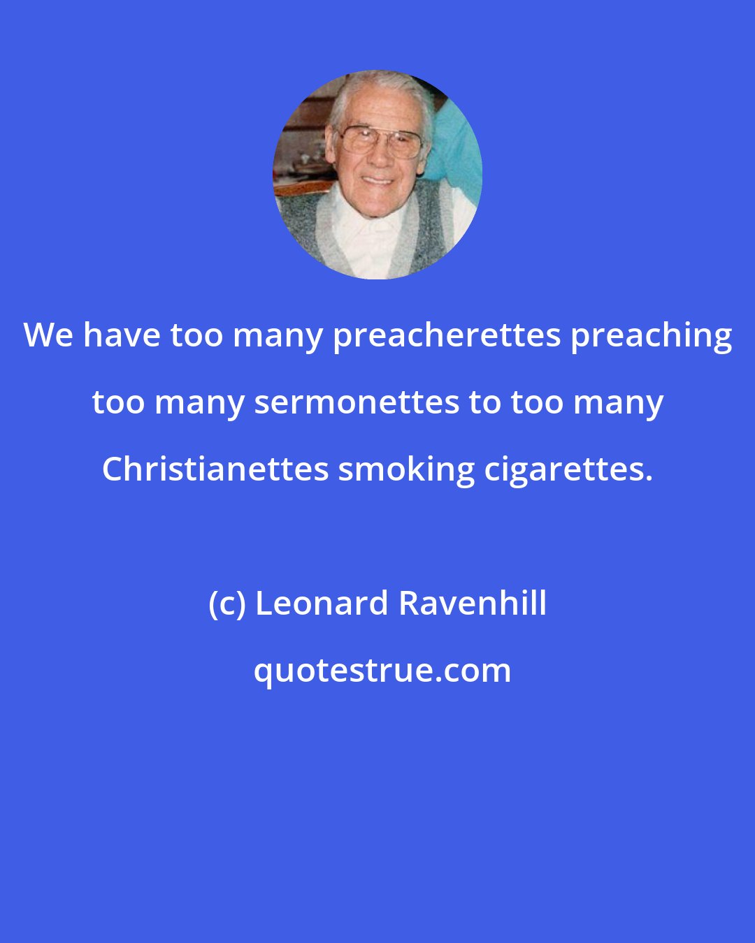 Leonard Ravenhill: We have too many preacherettes preaching too many sermonettes to too many Christianettes smoking cigarettes.