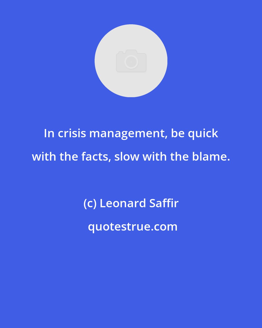 Leonard Saffir: In crisis management, be quick with the facts, slow with the blame.