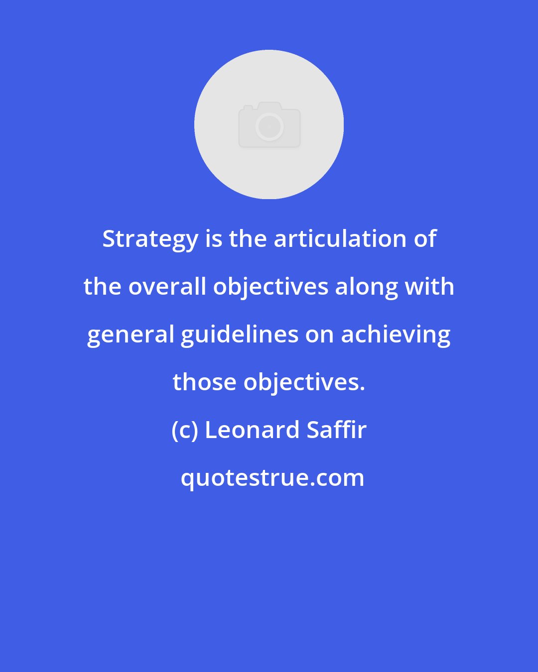 Leonard Saffir: Strategy is the articulation of the overall objectives along with general guidelines on achieving those objectives.