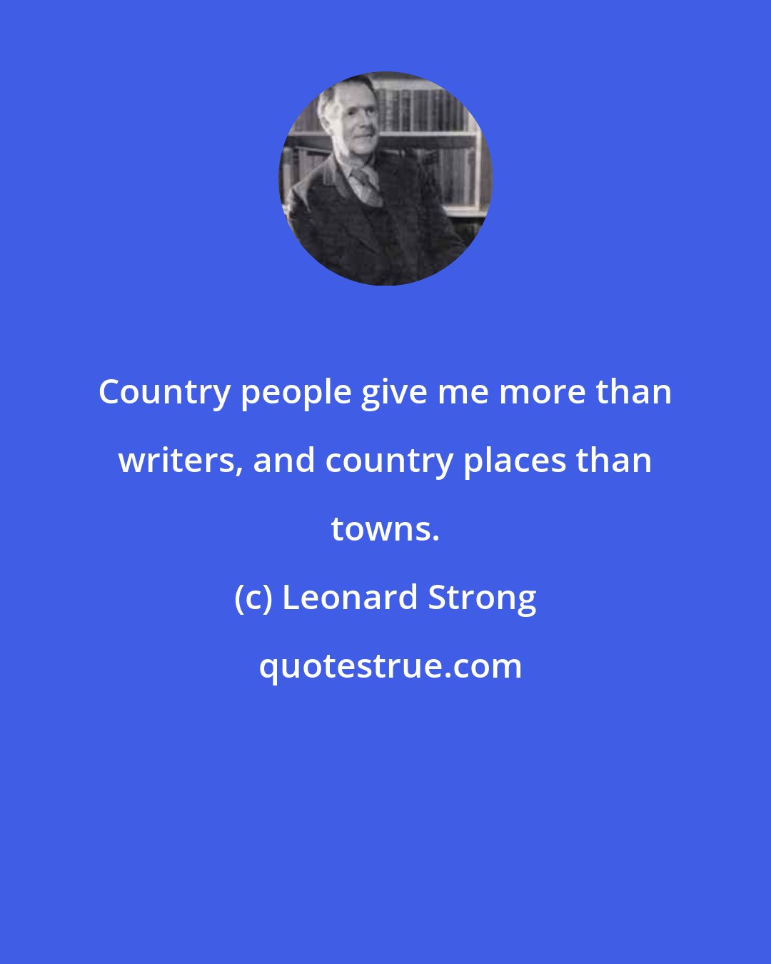 Leonard Strong: Country people give me more than writers, and country places than towns.