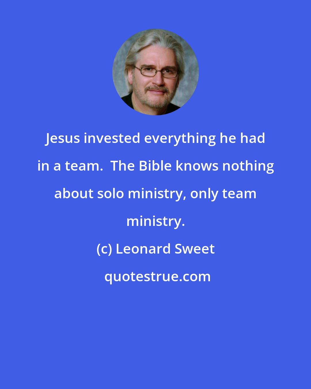 Leonard Sweet: Jesus invested everything he had in a team.  The Bible knows nothing about solo ministry, only team ministry.