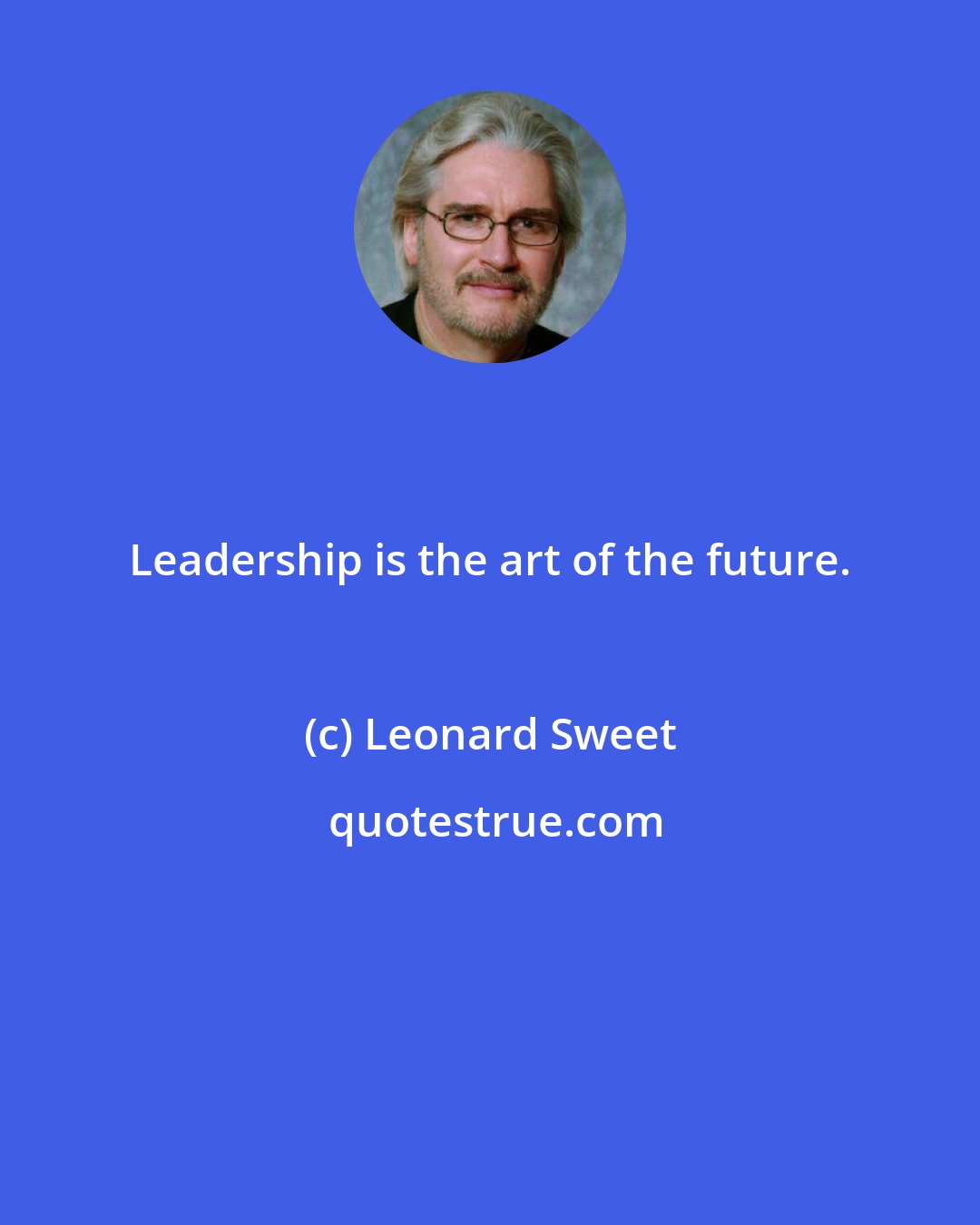 Leonard Sweet: Leadership is the art of the future.