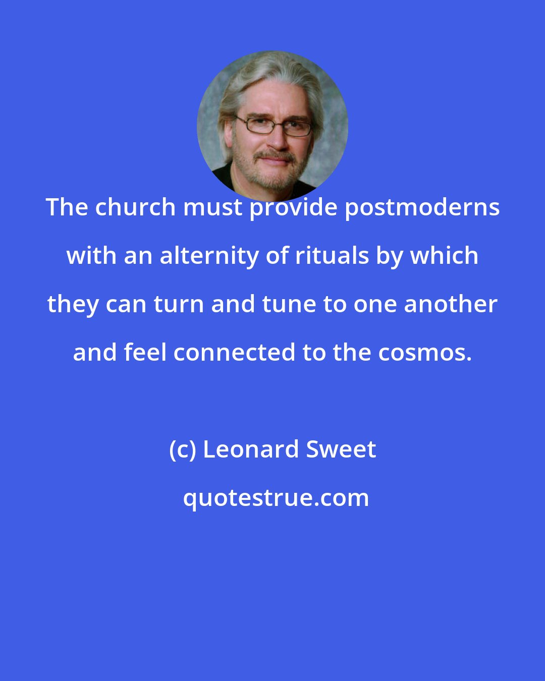 Leonard Sweet: The church must provide postmoderns with an alternity of rituals by which they can turn and tune to one another and feel connected to the cosmos.