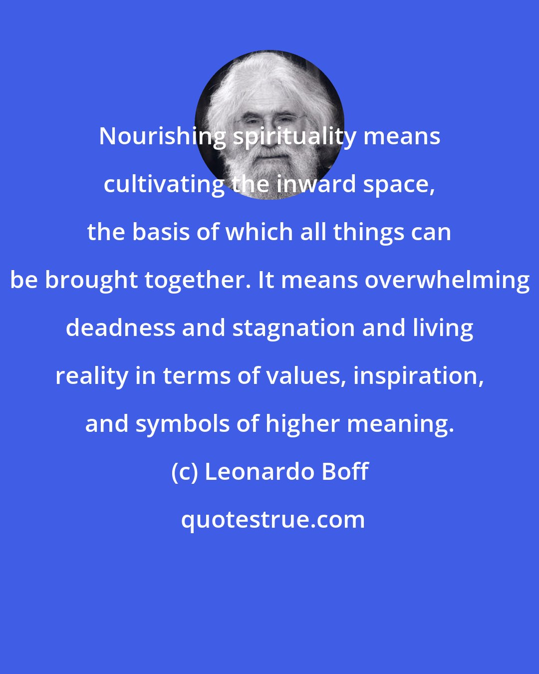 Leonardo Boff: Nourishing spirituality means cultivating the inward space, the basis of which all things can be brought together. It means overwhelming deadness and stagnation and living reality in terms of values, inspiration, and symbols of higher meaning.