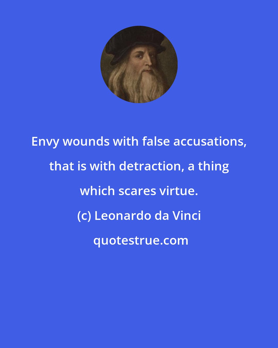 Leonardo da Vinci: Envy wounds with false accusations, that is with detraction, a thing which scares virtue.