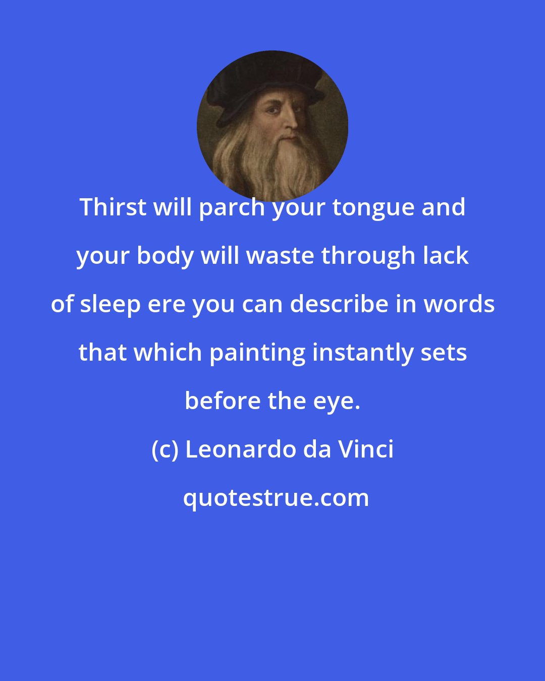 Leonardo da Vinci: Thirst will parch your tongue and your body will waste through lack of sleep ere you can describe in words that which painting instantly sets before the eye.