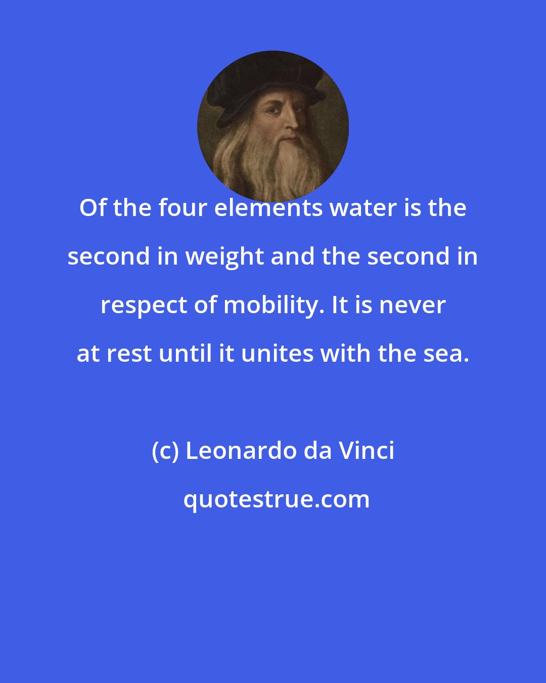 Leonardo da Vinci: Of the four elements water is the second in weight and the second in respect of mobility. It is never at rest until it unites with the sea.