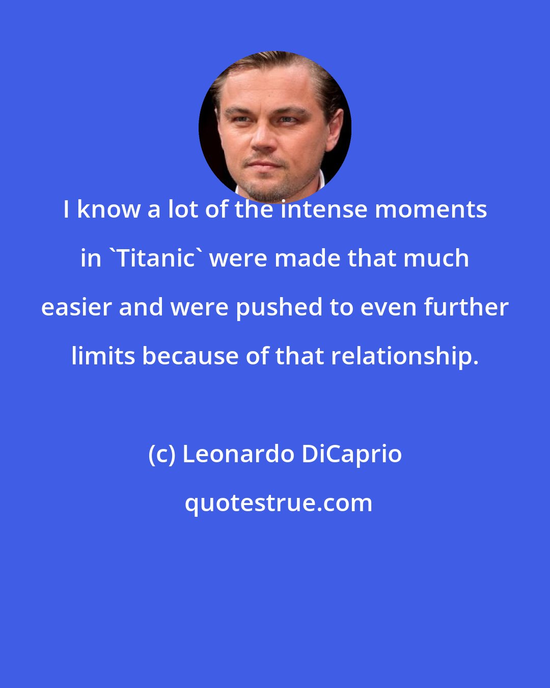 Leonardo DiCaprio: I know a lot of the intense moments in 'Titanic' were made that much easier and were pushed to even further limits because of that relationship.