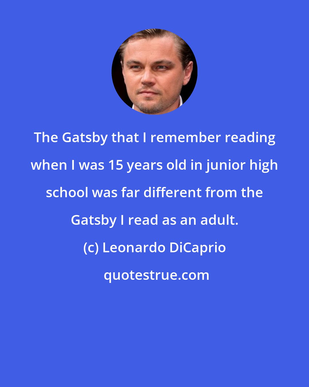 Leonardo DiCaprio: The Gatsby that I remember reading when I was 15 years old in junior high school was far different from the Gatsby I read as an adult.