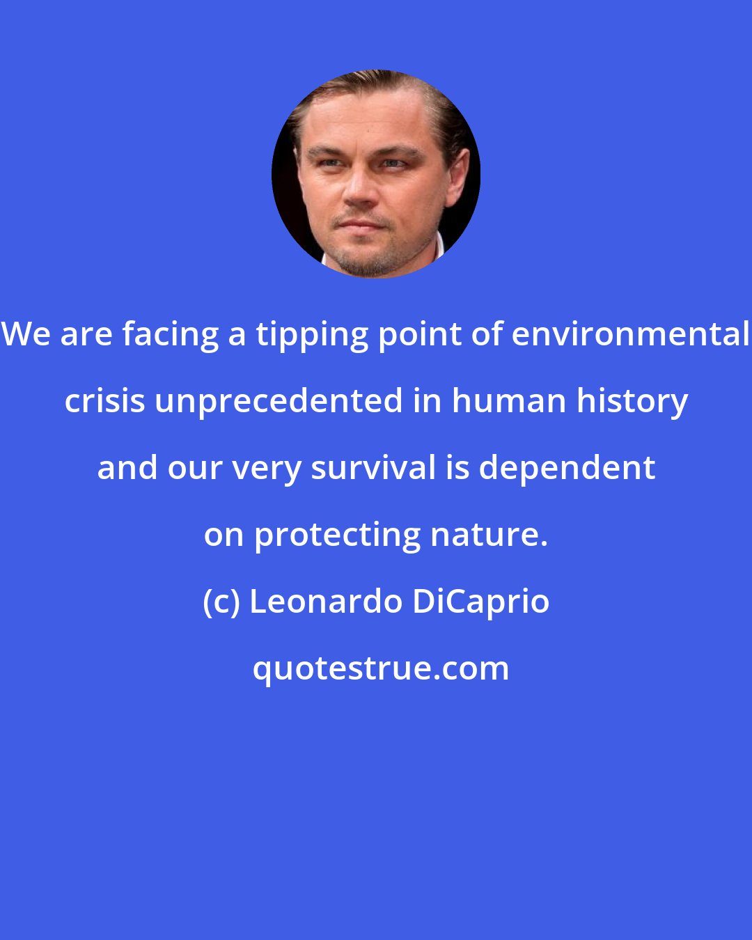 Leonardo DiCaprio: We are facing a tipping point of environmental crisis unprecedented in human history and our very survival is dependent on protecting nature.