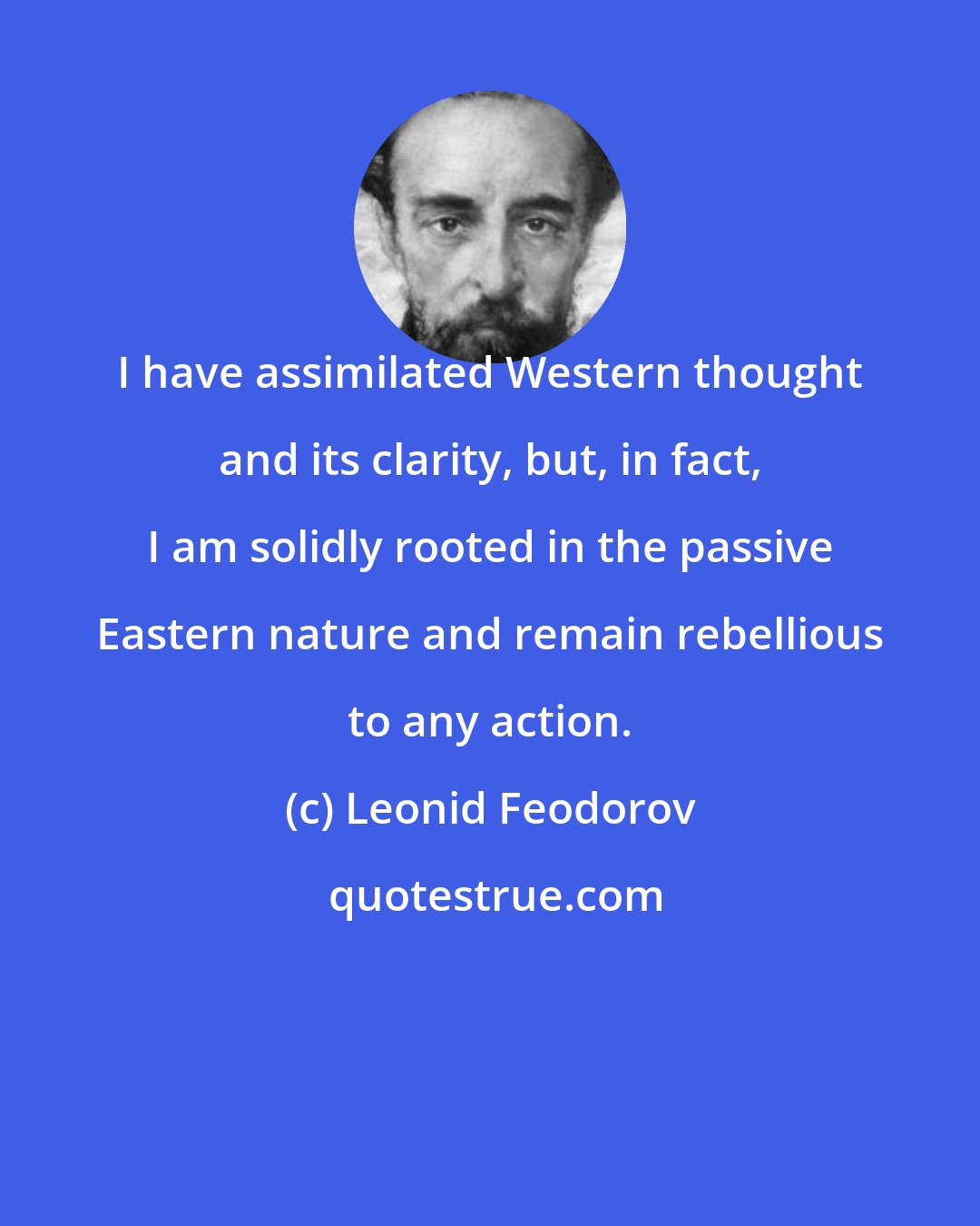 Leonid Feodorov: I have assimilated Western thought and its clarity, but, in fact, I am solidly rooted in the passive Eastern nature and remain rebellious to any action.