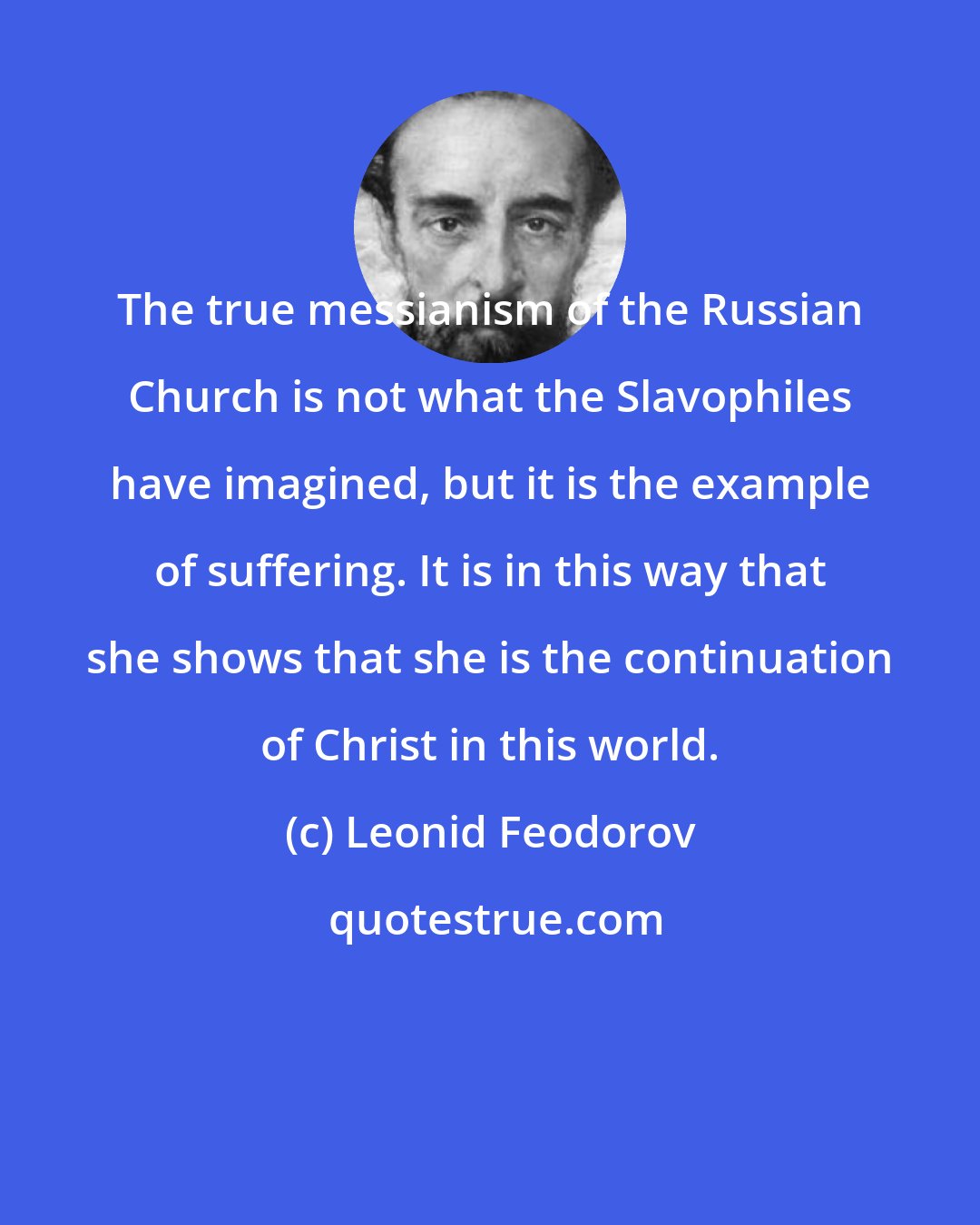 Leonid Feodorov: The true messianism of the Russian Church is not what the Slavophiles have imagined, but it is the example of suffering. It is in this way that she shows that she is the continuation of Christ in this world.