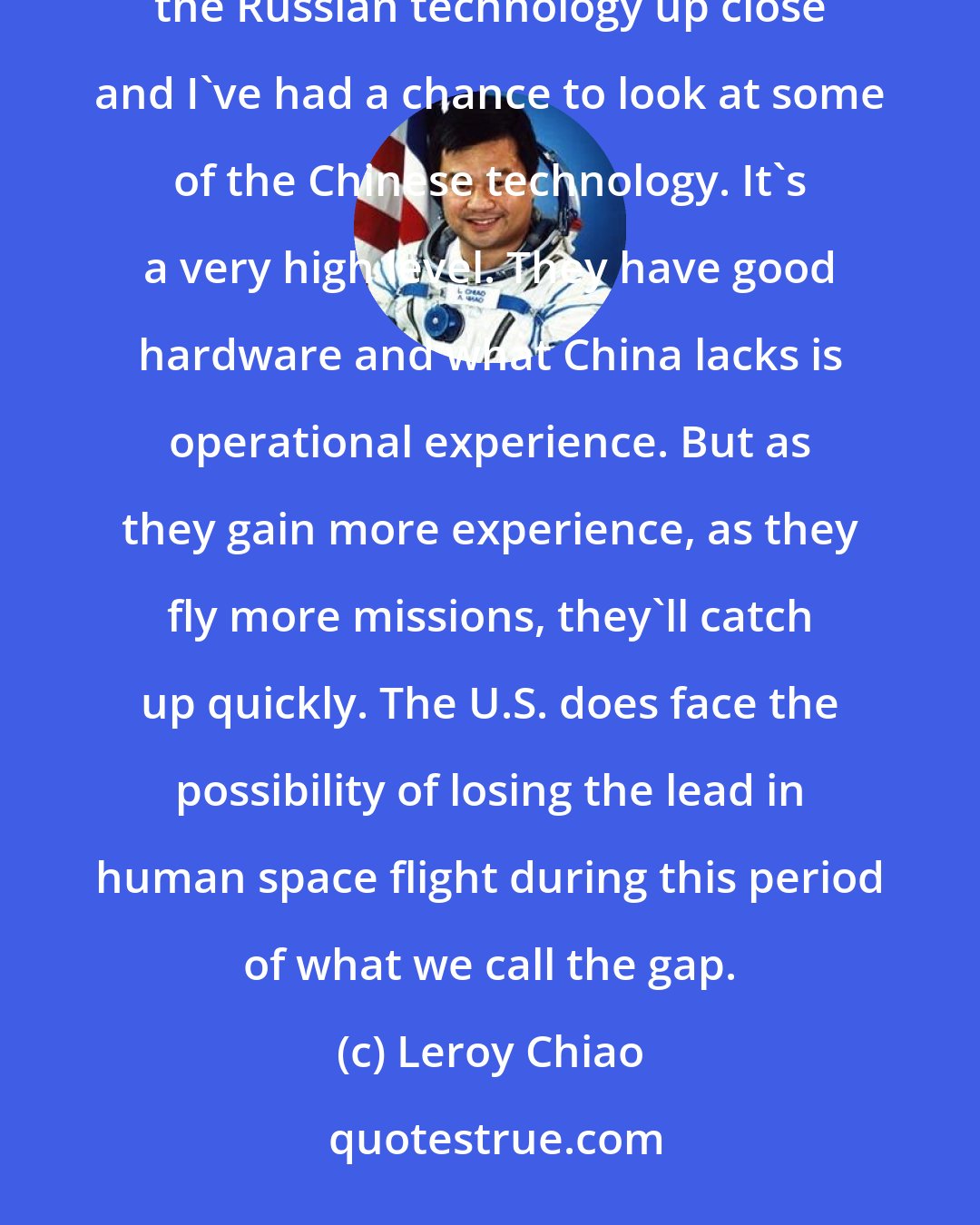 Leroy Chiao: The only two countries who will be able to launch people into space will be Russia and China. I've seen the Russian technology up close and I've had a chance to look at some of the Chinese technology. It's a very high level. They have good hardware and what China lacks is operational experience. But as they gain more experience, as they fly more missions, they'll catch up quickly. The U.S. does face the possibility of losing the lead in human space flight during this period of what we call the gap.