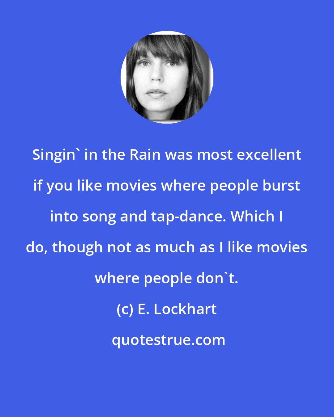 E. Lockhart: Singin' in the Rain was most excellent if you like movies where people burst into song and tap-dance. Which I do, though not as much as I like movies where people don't.