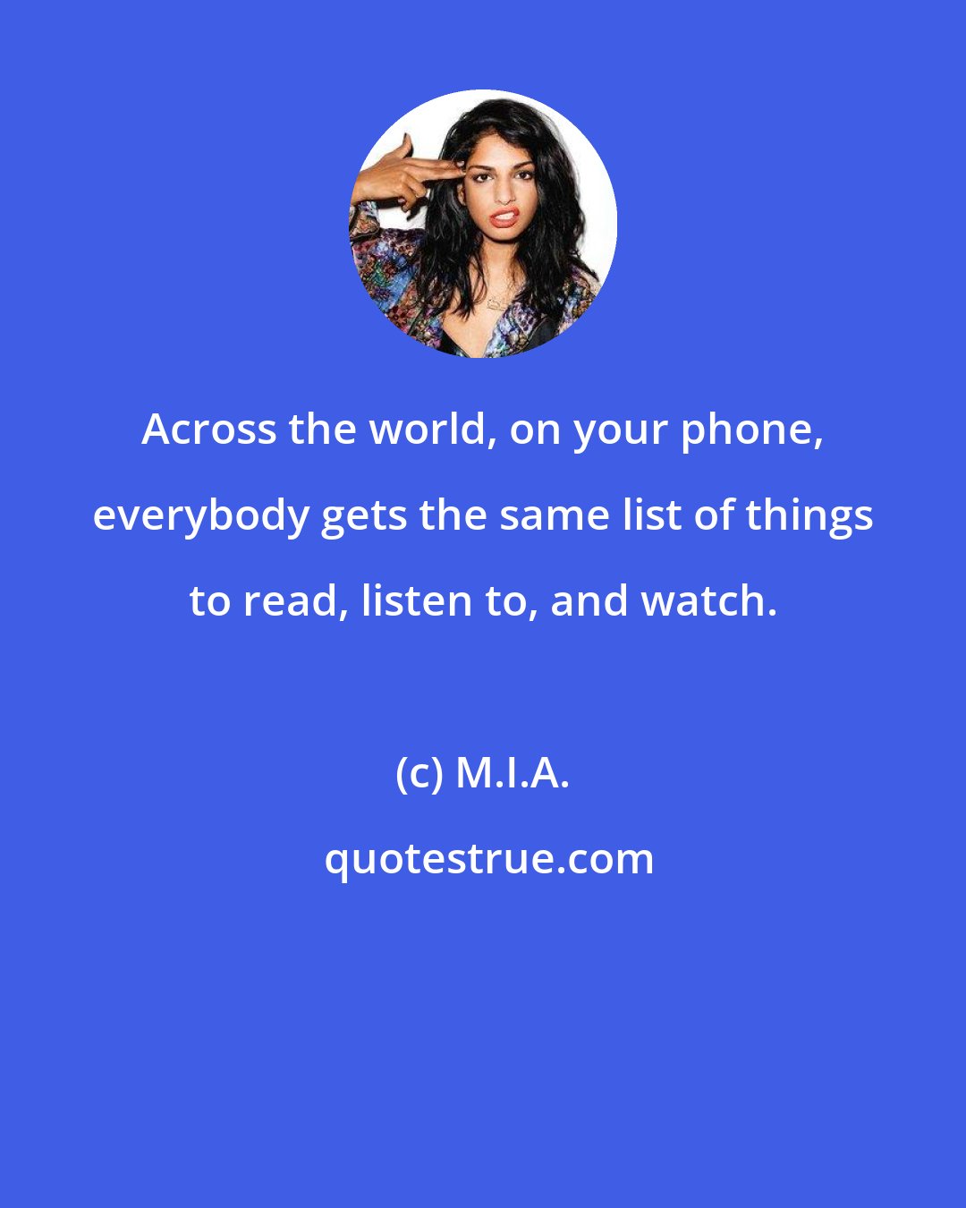 M.I.A.: Across the world, on your phone, everybody gets the same list of things to read, listen to, and watch.