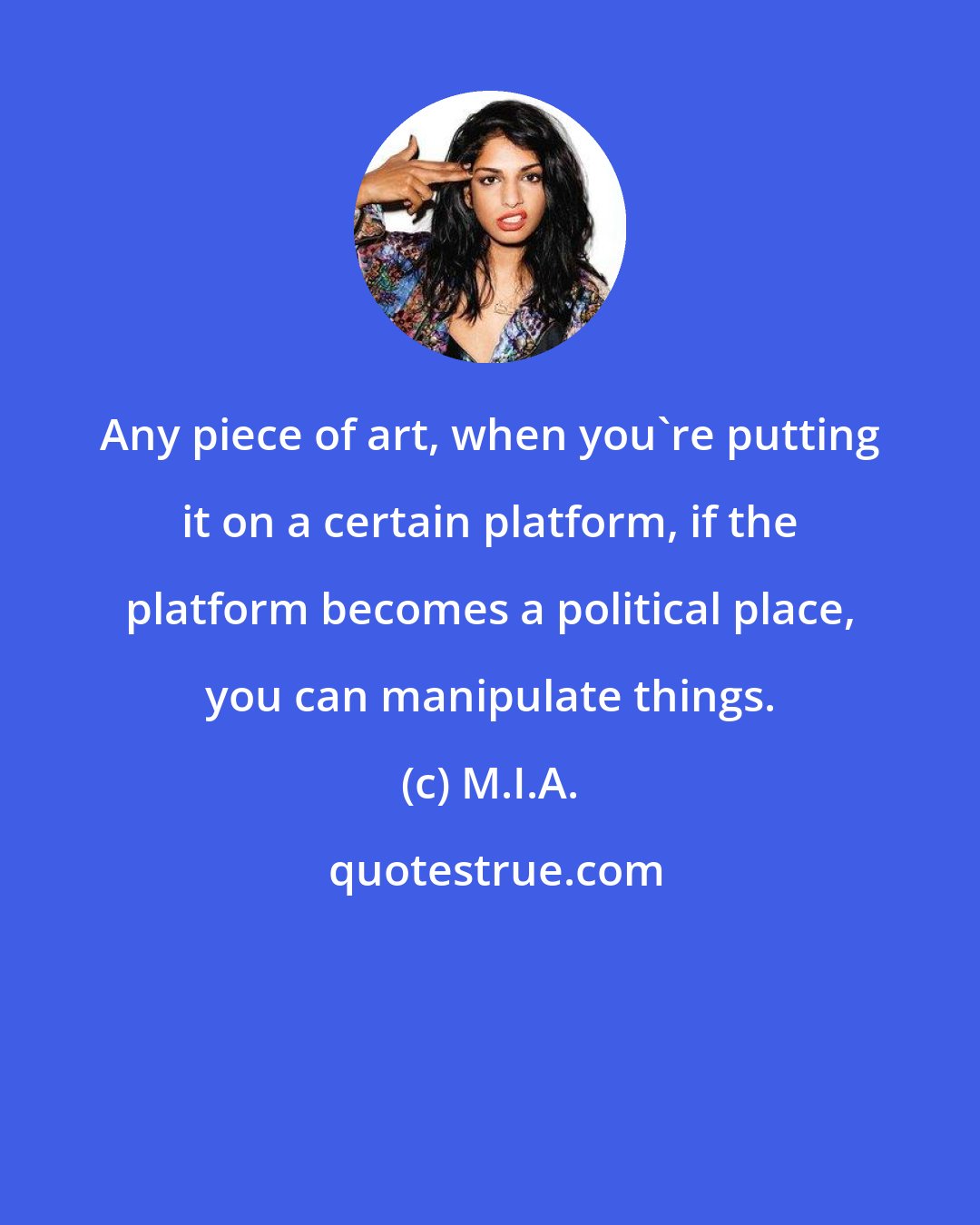 M.I.A.: Any piece of art, when you're putting it on a certain platform, if the platform becomes a political place, you can manipulate things.