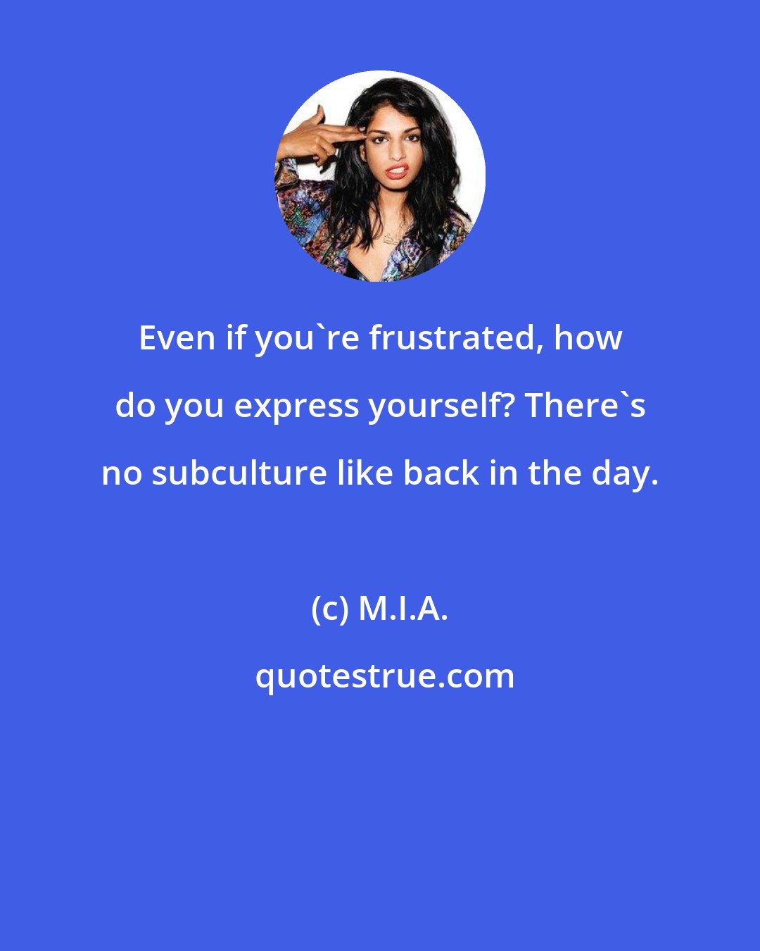 M.I.A.: Even if you're frustrated, how do you express yourself? There's no subculture like back in the day.