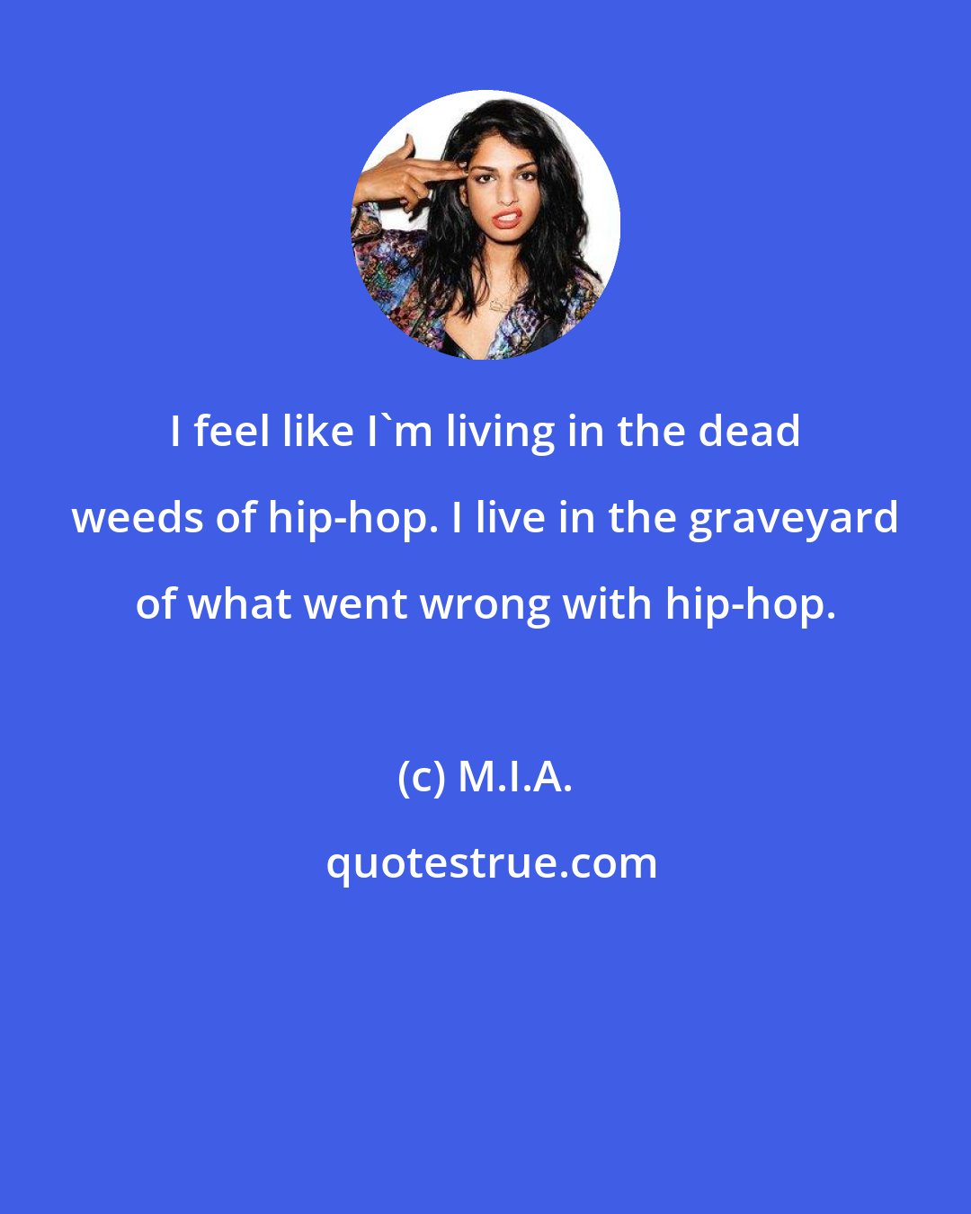 M.I.A.: I feel like I'm living in the dead weeds of hip-hop. I live in the graveyard of what went wrong with hip-hop.