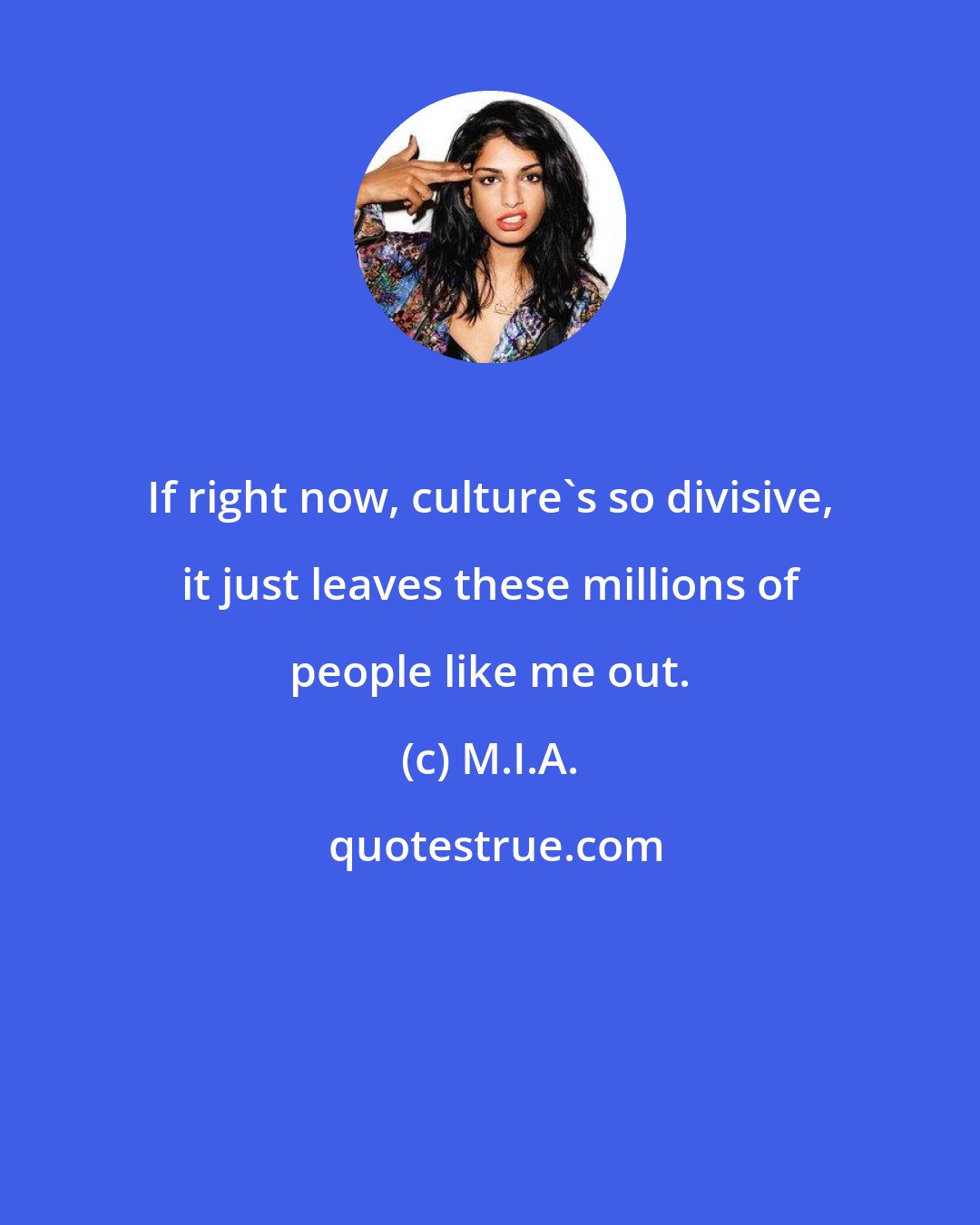 M.I.A.: If right now, culture's so divisive, it just leaves these millions of people like me out.