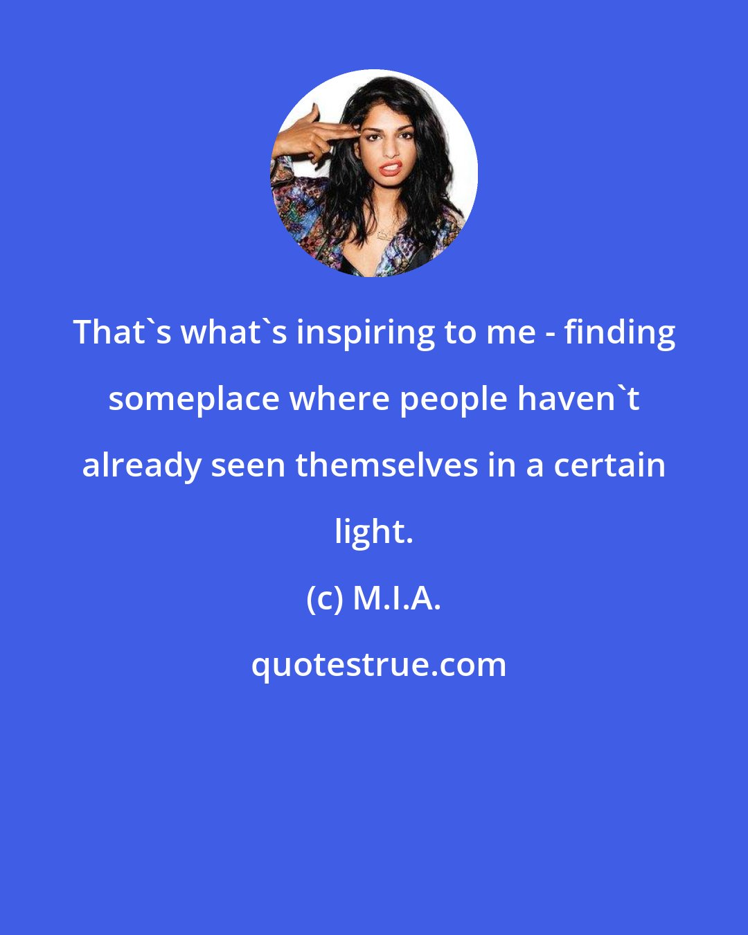 M.I.A.: That's what's inspiring to me - finding someplace where people haven't already seen themselves in a certain light.