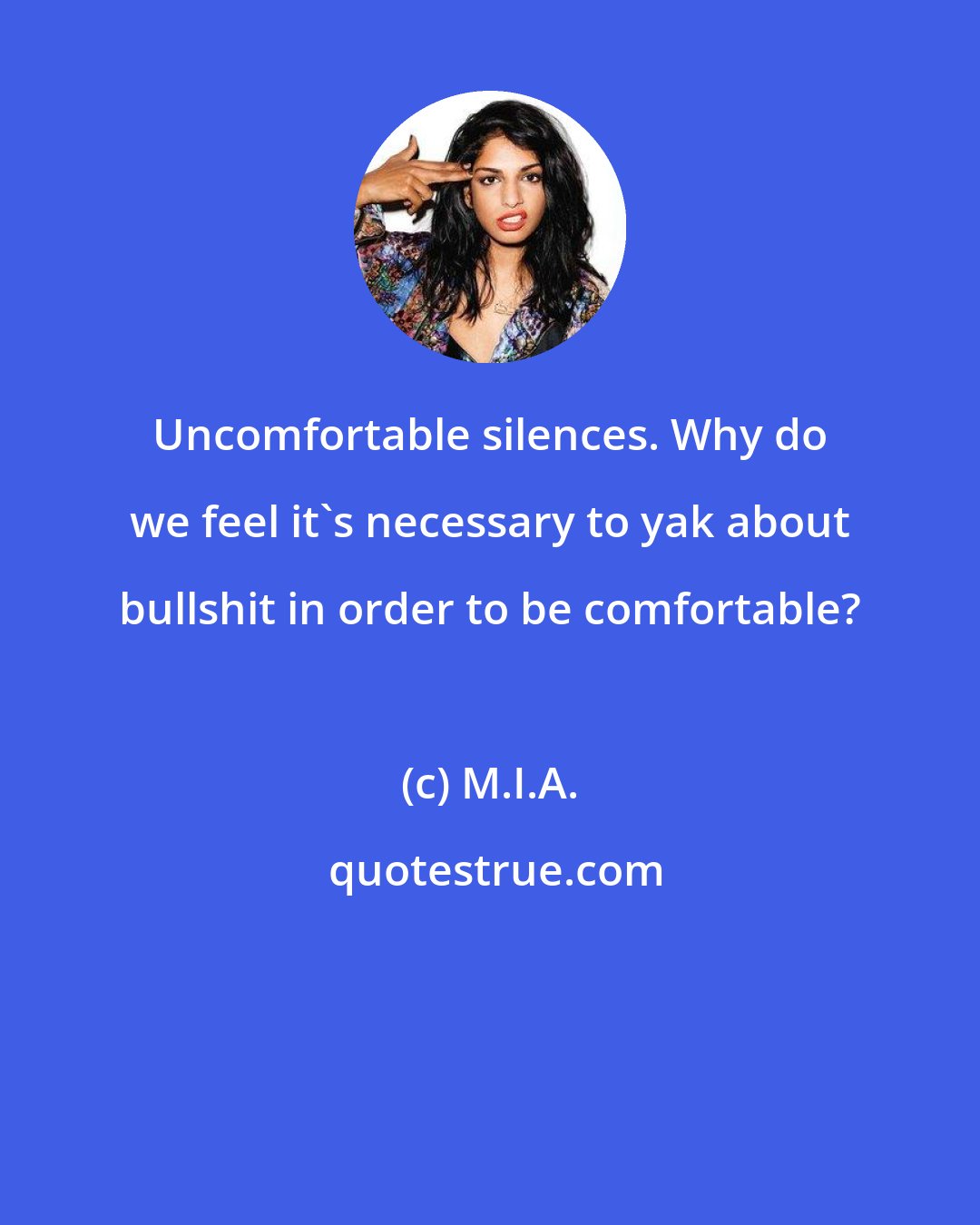 M.I.A.: Uncomfortable silences. Why do we feel it's necessary to yak about bullshit in order to be comfortable?