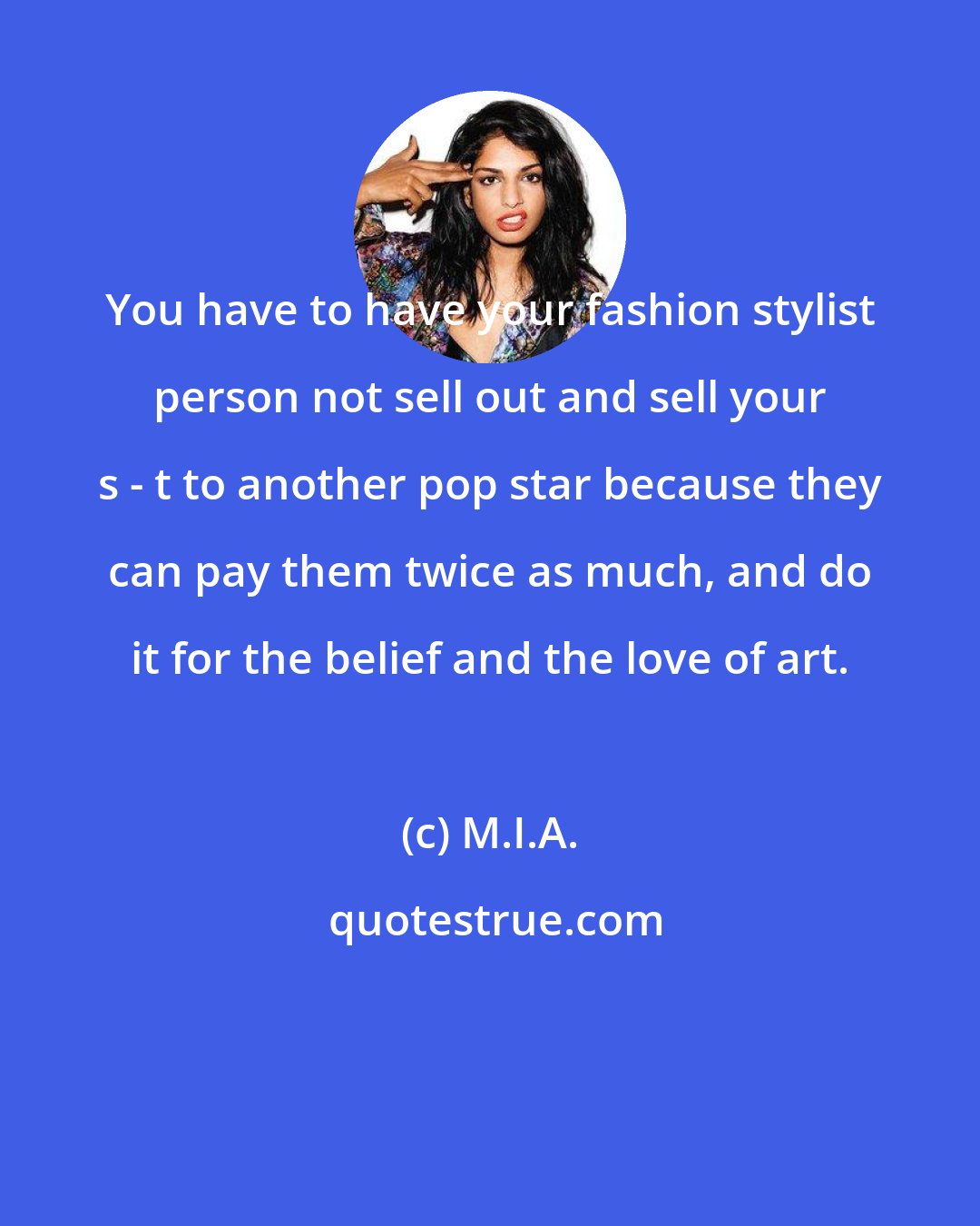 M.I.A.: You have to have your fashion stylist person not sell out and sell your s - t to another pop star because they can pay them twice as much, and do it for the belief and the love of art.