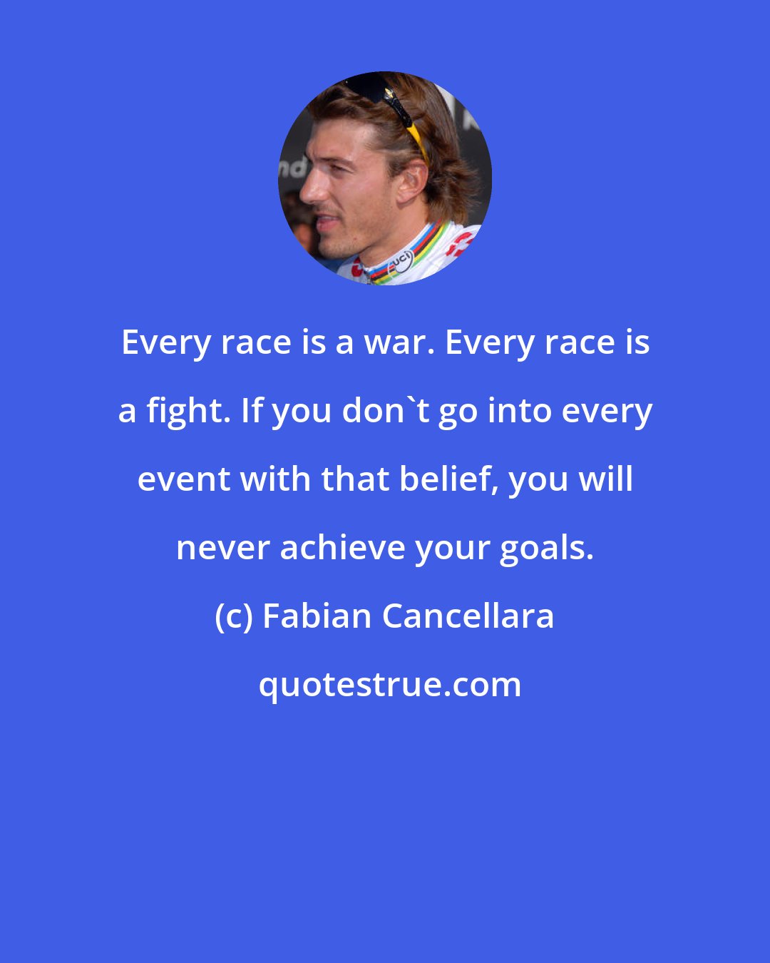 Fabian Cancellara: Every race is a war. Every race is a fight. If you don't go into every event with that belief, you will never achieve your goals.