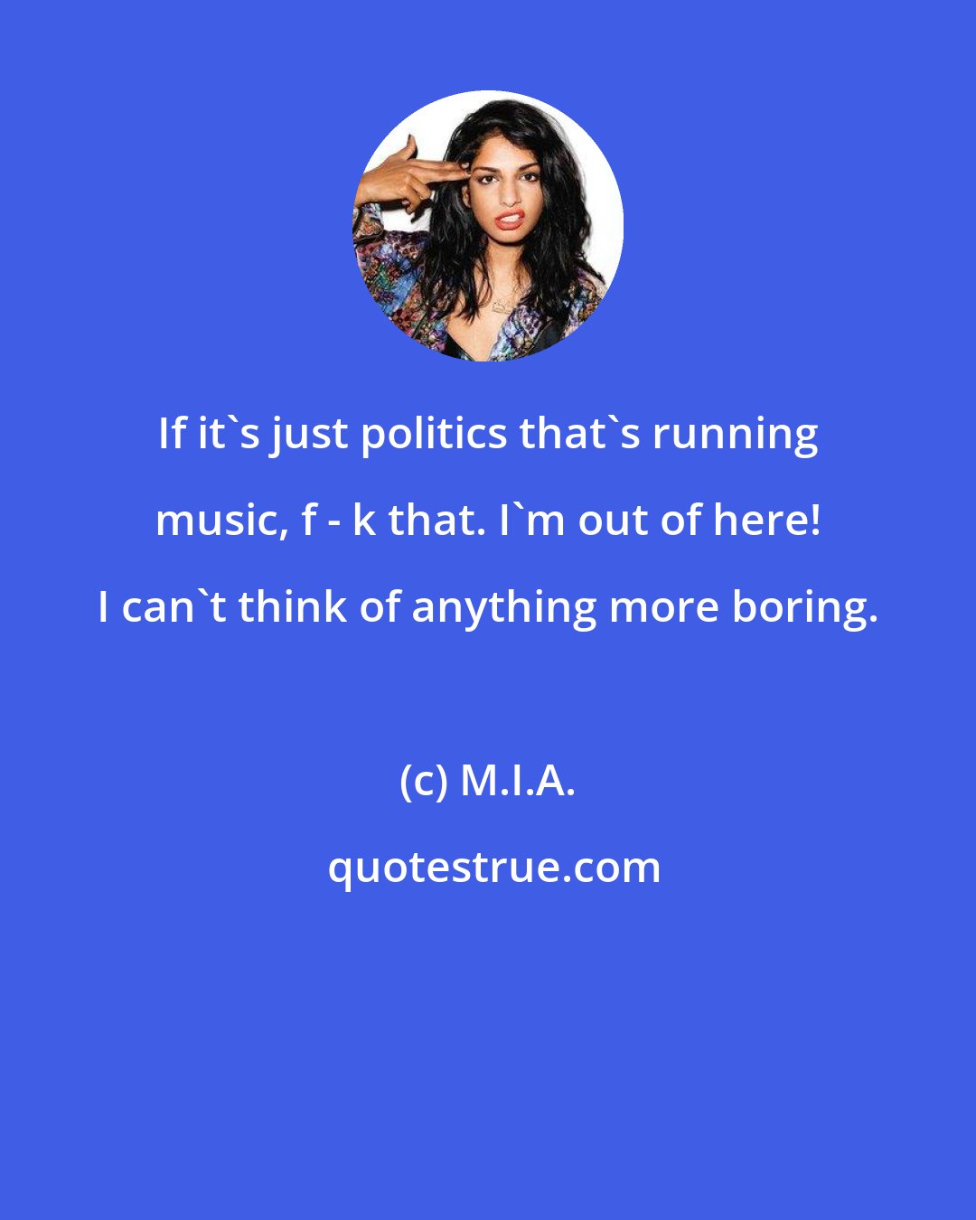 M.I.A.: If it's just politics that's running music, f - k that. I'm out of here! I can't think of anything more boring.