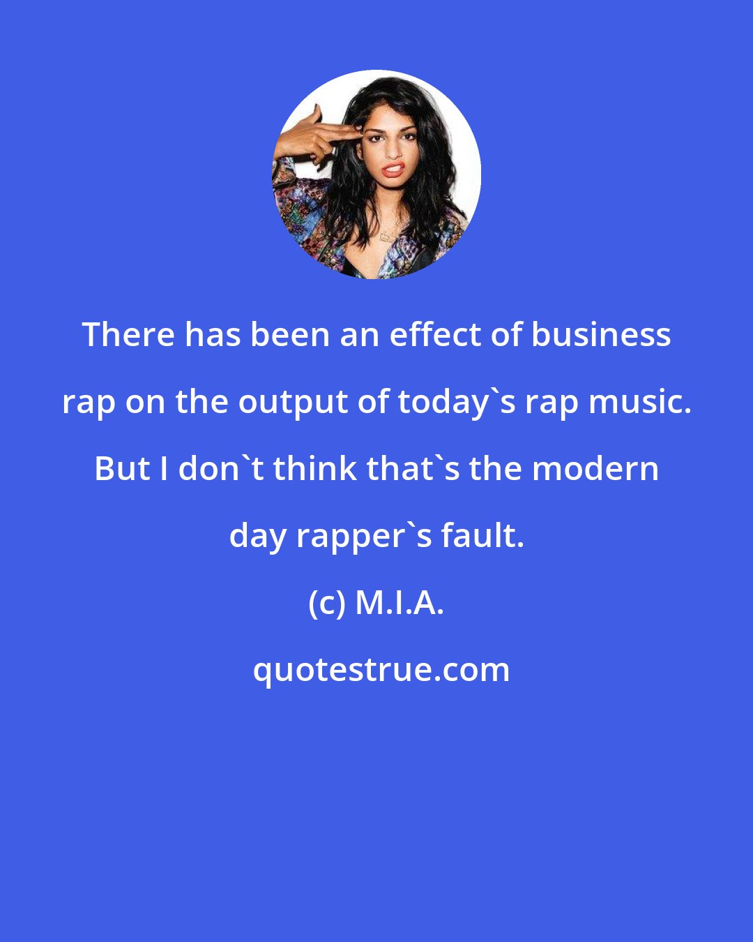 M.I.A.: There has been an effect of business rap on the output of today's rap music. But I don't think that's the modern day rapper's fault.