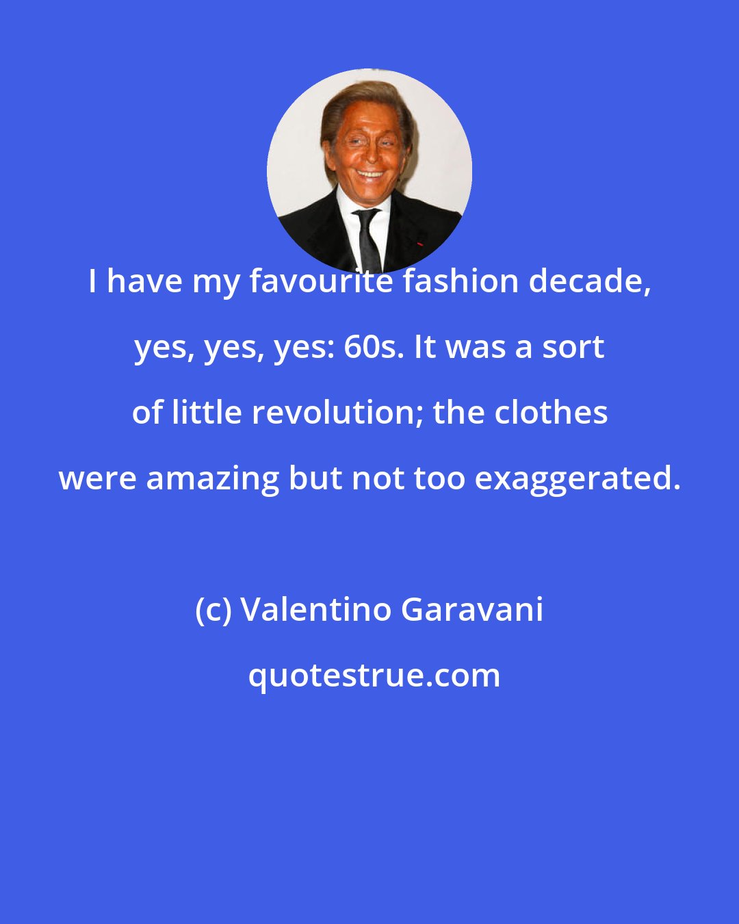 Valentino Garavani: I have my favourite fashion decade, yes, yes, yes: 60s. It was a sort of little revolution; the clothes were amazing but not too exaggerated.